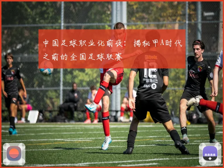 中国足球职业化前夜：揭秘甲A时代之前的全国足球联赛