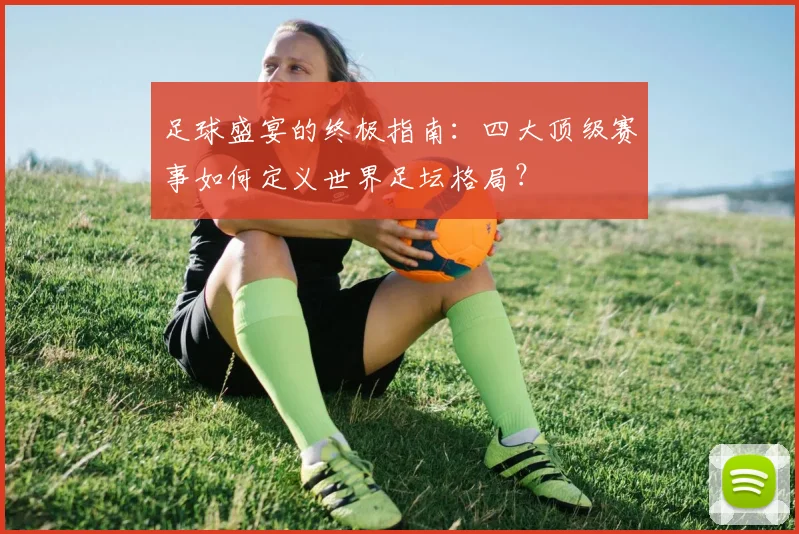足球盛宴的终极指南：四大顶级赛事如何定义世界足坛格局？