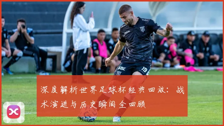 深度解析世界足球杯经典回放：战术演进与历史瞬间全回顾