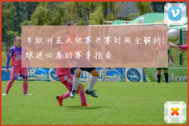 年欧洲五大联赛开赛时间全解析：球迷必看的赛季指南