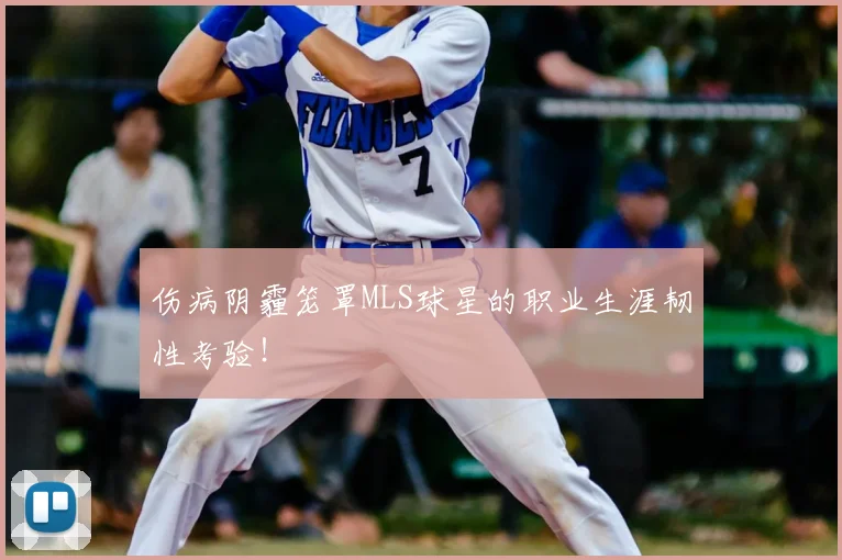 伤病阴霾笼罩MLS球星的职业生涯韧性考验！