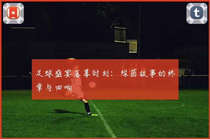 足球盛宴落幕时刻：绿茵故事的终章与回响