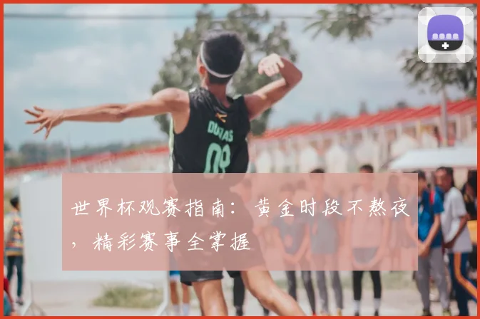 世界杯观赛指南：黄金时段不熬夜，精彩赛事全掌握
