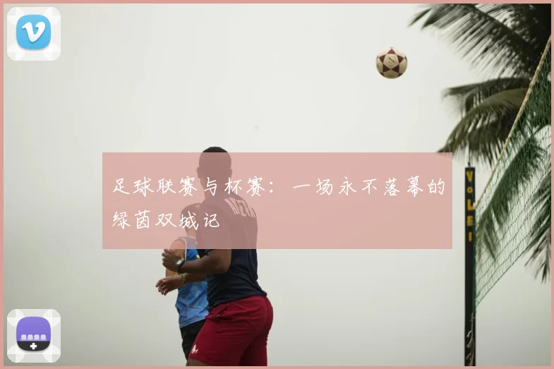 足球联赛与杯赛：一场永不落幕的绿茵双城记