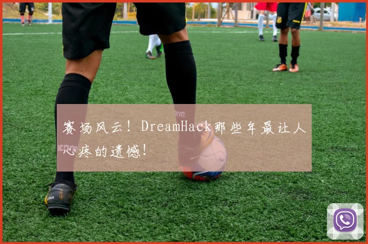 赛场风云！DreamHack那些年最让人心疼的遗憾！