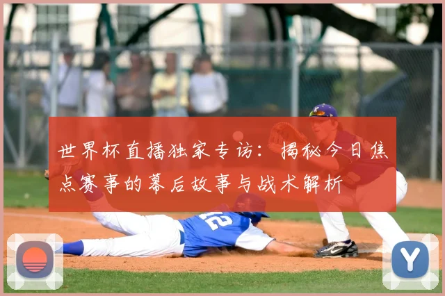 世界杯直播独家专访：揭秘今日焦点赛事的幕后故事与战术解析