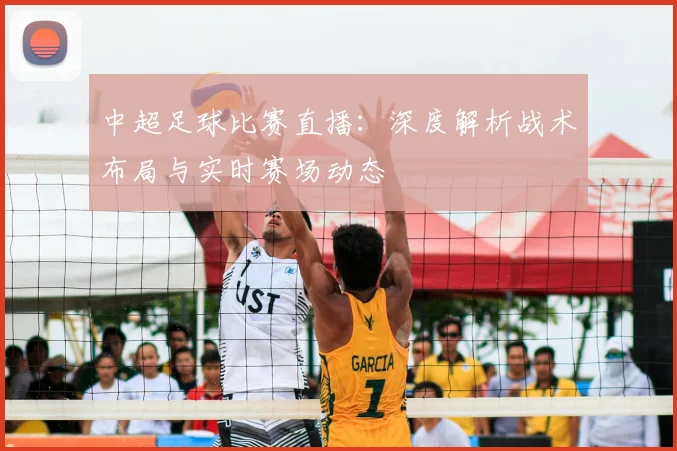 中超足球比赛直播：深度解析战术布局与实时赛场动态