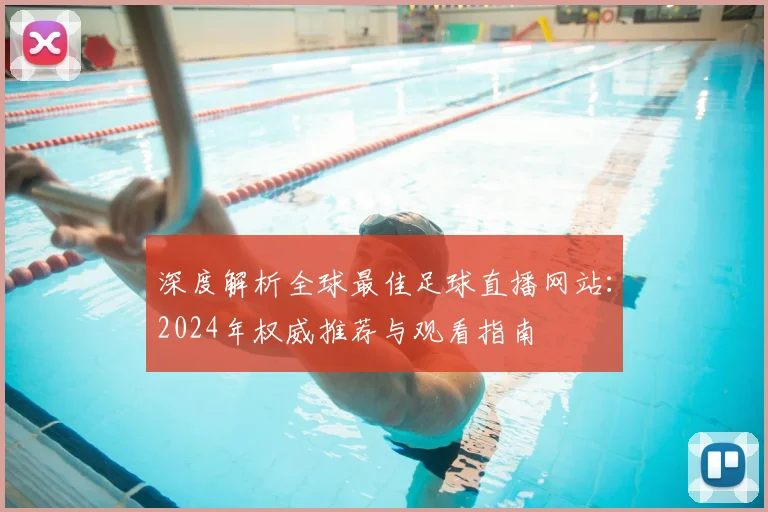 深度解析全球最佳足球直播网站：2024年权威推荐与观看指南