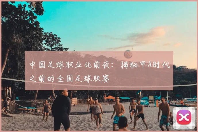 中国足球职业化前夜：揭秘甲A时代之前的全国足球联赛