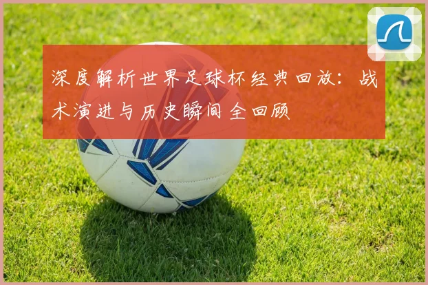 深度解析世界足球杯经典回放：战术演进与历史瞬间全回顾